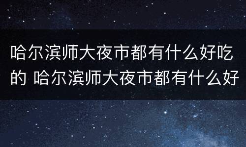 哈尔滨师大夜市都有什么好吃的 哈尔滨师大夜市都有什么好吃的几点开门