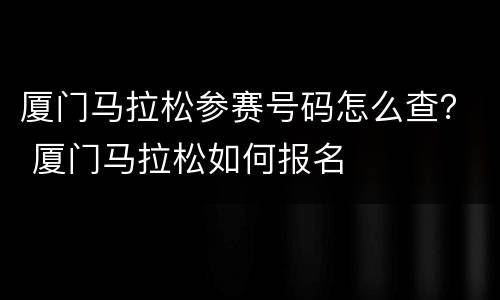 厦门马拉松参赛号码怎么查？ 厦门马拉松如何报名
