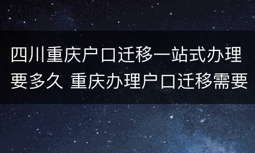 四川重庆户口迁移一站式办理要多久 重庆办理户口迁移需要多久