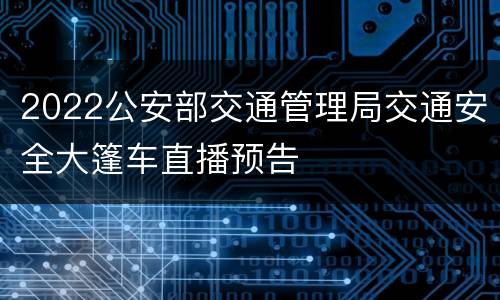 2022公安部交通管理局交通安全大篷车直播预告