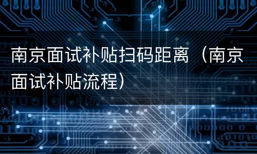南京面试补贴扫码距离（南京面试补贴流程）