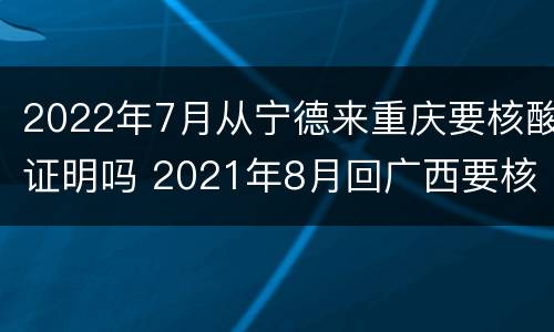 2022年7月从宁德来重庆要核酸证明吗 2021年8月回广西要核酸吗