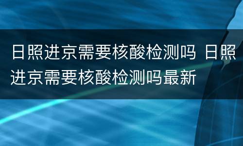 日照进京需要核酸检测吗 日照进京需要核酸检测吗最新