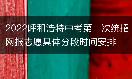 2022呼和浩特中考第一次统招网报志愿具体分段时间安排
