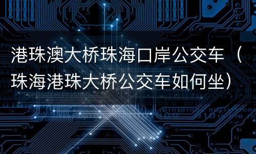 港珠澳大桥珠海口岸公交车（珠海港珠大桥公交车如何坐）