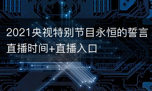 2021央视特别节目永恒的誓言直播时间+直播入口