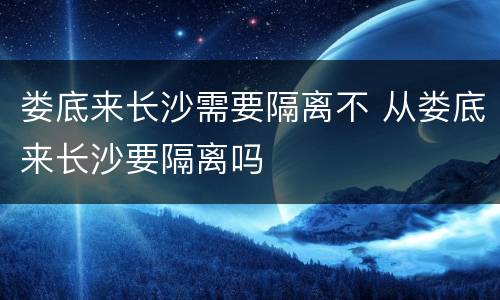 娄底来长沙需要隔离不 从娄底来长沙要隔离吗