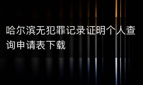 哈尔滨无犯罪记录证明个人查询申请表下载