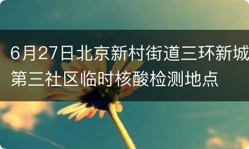 6月27日北京新村街道三环新城第三社区临时核酸检测地点