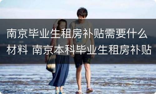 南京毕业生租房补贴需要什么材料 南京本科毕业生租房补贴
