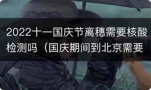 2022十一国庆节离穗需要核酸检测吗（国庆期间到北京需要核酸检测吗）