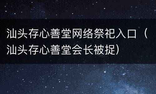 汕头存心善堂网络祭祀入口（汕头存心善堂会长被捉）