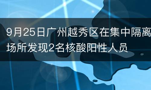 9月25日广州越秀区在集中隔离场所发现2名核酸阳性人员