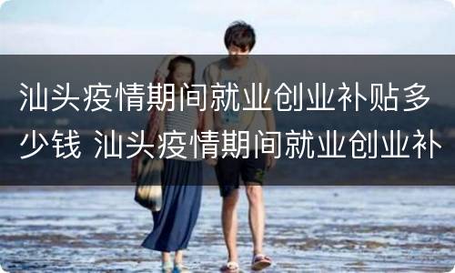 汕头疫情期间就业创业补贴多少钱 汕头疫情期间就业创业补贴多少钱啊