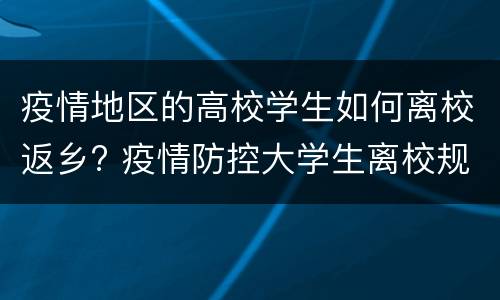 疫情地区的高校学生如何离校返乡? 疫情防控大学生离校规定