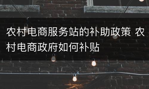 农村电商服务站的补助政策 农村电商政府如何补贴