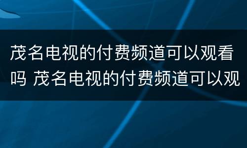 茂名电视的付费频道可以观看吗 茂名电视的付费频道可以观看吗