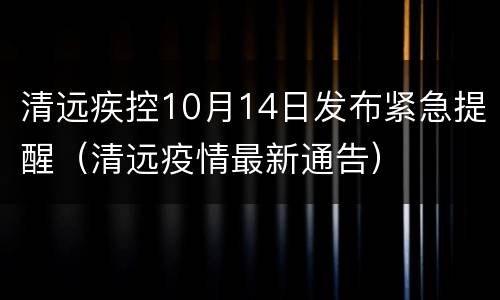 清远疾控10月14日发布紧急提醒（清远疫情最新通告）