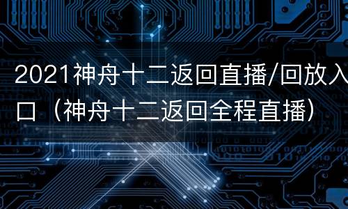 2021神舟十二返回直播/回放入口（神舟十二返回全程直播）