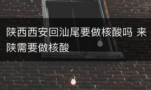 陕西西安回汕尾要做核酸吗 来陕需要做核酸