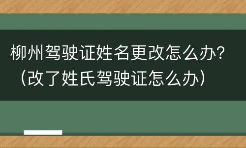 柳州驾驶证姓名更改怎么办？（改了姓氏驾驶证怎么办）