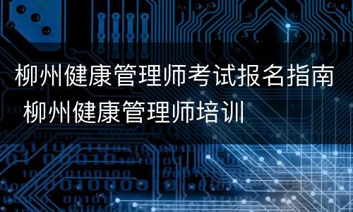 柳州健康管理师考试报名指南 柳州健康管理师培训
