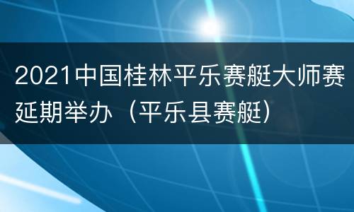 2021中国桂林平乐赛艇大师赛延期举办（平乐县赛艇）