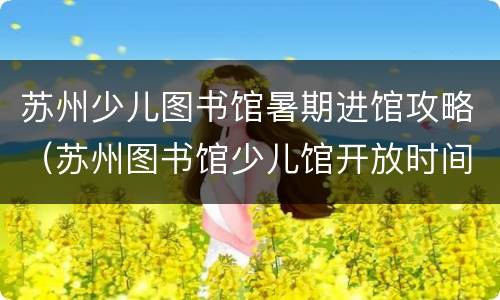 苏州少儿图书馆暑期进馆攻略（苏州图书馆少儿馆开放时间）