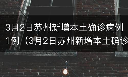 3月2日苏州新增本土确诊病例1例（3月2日苏州新增本土确诊病例1例）