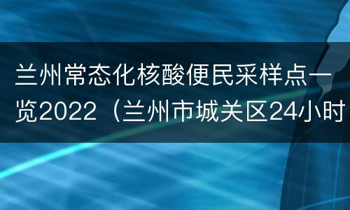 兰州常态化核酸便民采样点一览2022（兰州市城关区24小时核酸检测点）