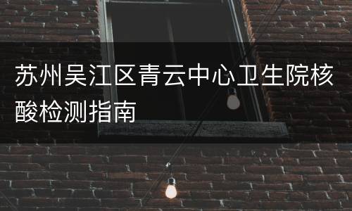 苏州吴江区青云中心卫生院核酸检测指南