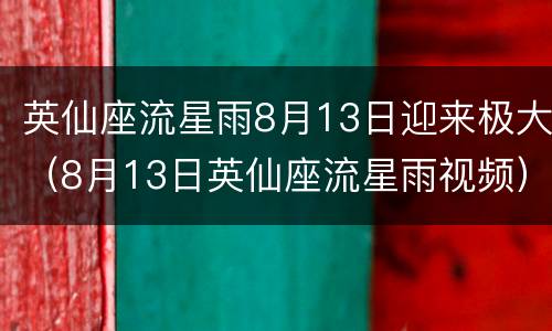 英仙座流星雨8月13日迎来极大（8月13日英仙座流星雨视频）