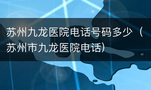 苏州九龙医院电话号码多少（苏州市九龙医院电话）