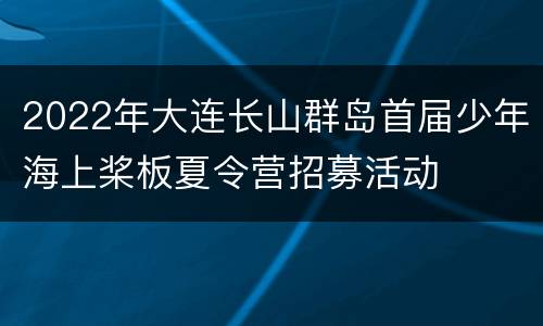2022年大连长山群岛首届少年海上桨板夏令营招募活动