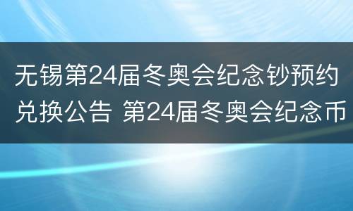 无锡第24届冬奥会纪念钞预约兑换公告 第24届冬奥会纪念币预约