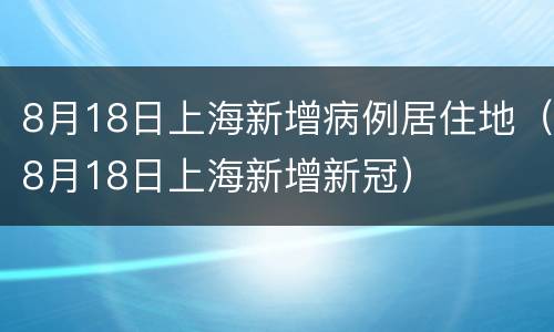 8月18日上海新增病例居住地（8月18日上海新增新冠）