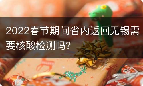 2022春节期间省内返回无锡需要核酸检测吗？