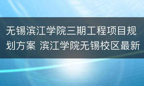无锡滨江学院三期工程项目规划方案 滨江学院无锡校区最新消息