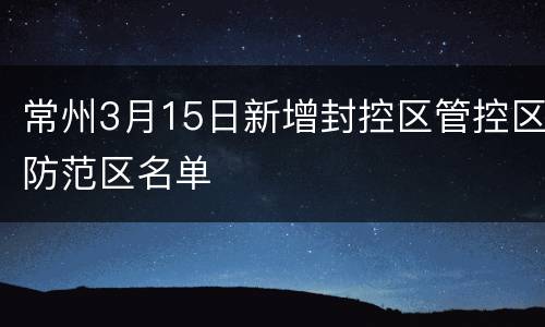 常州3月15日新增封控区管控区防范区名单