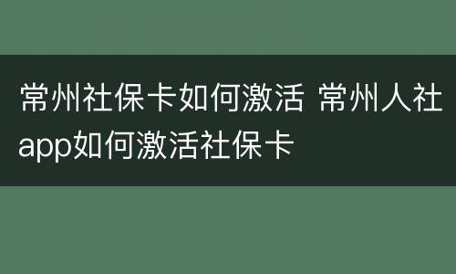 常州社保卡如何激活 常州人社app如何激活社保卡