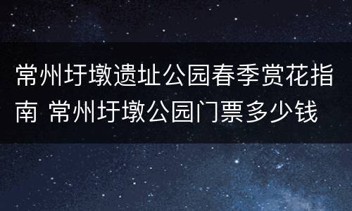 常州圩墩遗址公园春季赏花指南 常州圩墩公园门票多少钱