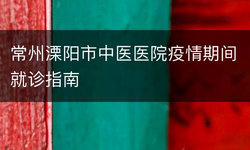 常州溧阳市中医医院疫情期间就诊指南