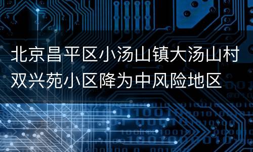 北京昌平区小汤山镇大汤山村双兴苑小区降为中风险地区