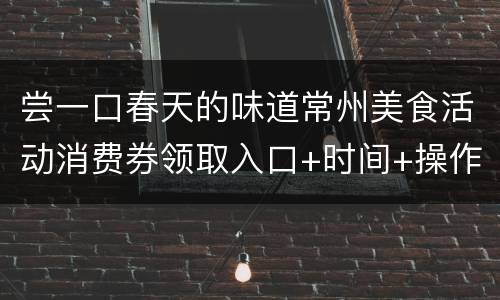 尝一口春天的味道常州美食活动消费券领取入口+时间+操作指南