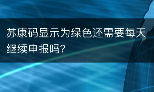 苏康码显示为绿色还需要每天继续申报吗？