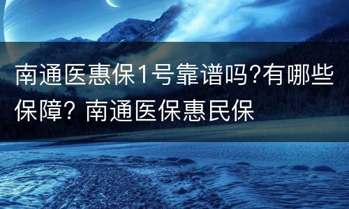 南通医惠保1号靠谱吗?有哪些保障? 南通医保惠民保