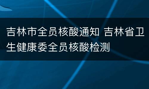 吉林市全员核酸通知 吉林省卫生健康委全员核酸检测