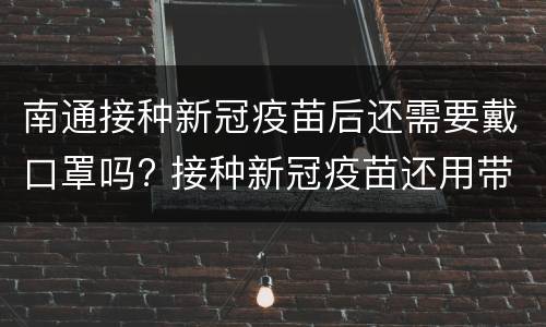 南通接种新冠疫苗后还需要戴口罩吗? 接种新冠疫苗还用带口罩吗