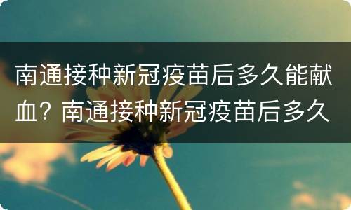 南通接种新冠疫苗后多久能献血? 南通接种新冠疫苗后多久能献血浆