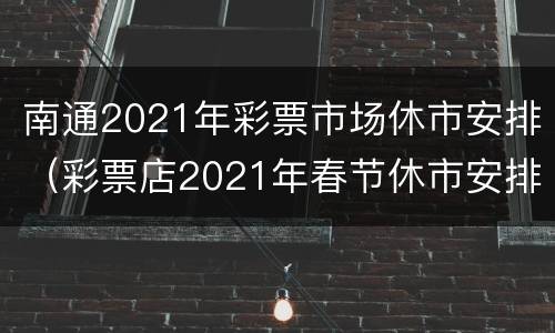 南通2021年彩票市场休市安排（彩票店2021年春节休市安排）
